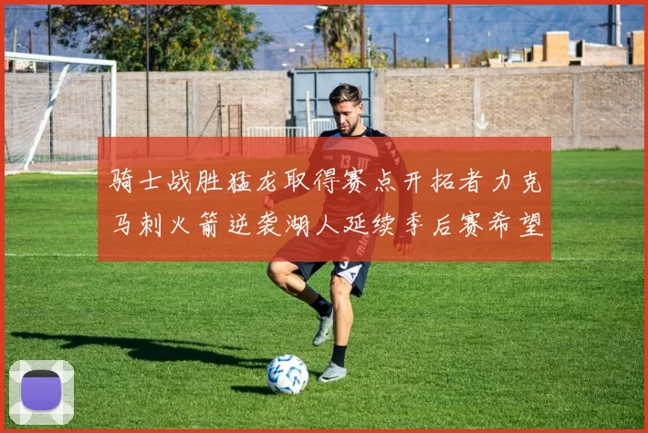 骑士战胜猛龙取得赛点开拓者力克马刺火箭逆袭湖人延续季后赛希望