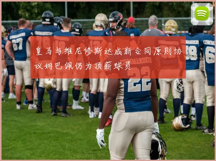 皇马与维尼修斯达成新合同原则协议姆巴佩仍为顶薪球员