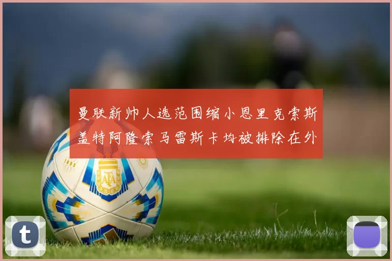 曼联新帅人选范围缩小恩里克索斯盖特阿隆索马雷斯卡均被排除在外