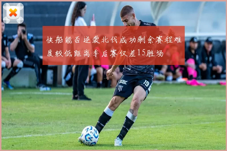 快船能否逆袭北伐成功剩余赛程难度较低距离季后赛仅差15胜场
