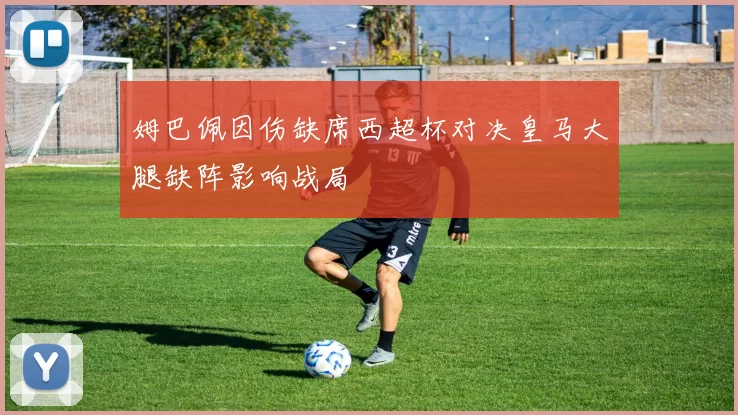 姆巴佩因伤缺席西超杯对决皇马大腿缺阵影响战局