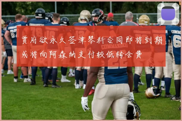 贾府欲永久签津琴科合同即将到期或将向阿森纳支付较低转会费