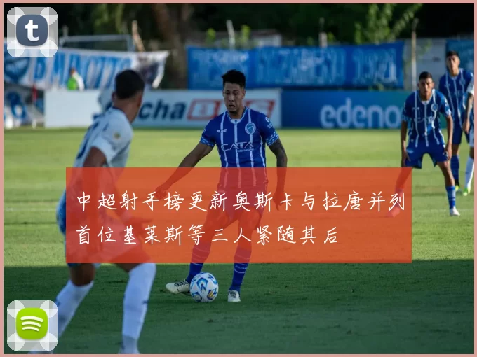 中超射手榜更新奥斯卡与拉唐并列首位基莱斯等三人紧随其后