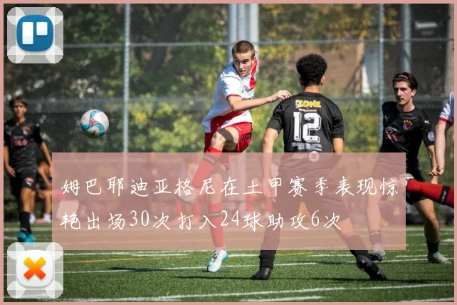 姆巴耶迪亚格尼在土甲赛季表现惊艳出场30次打入24球助攻6次