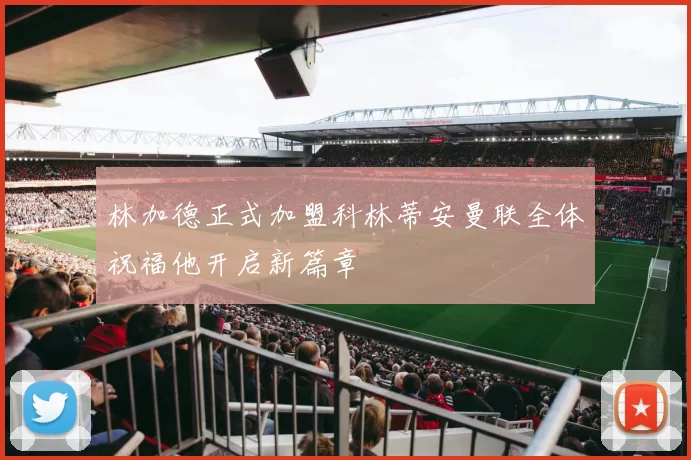 林加德正式加盟科林蒂安曼联全体祝福他开启新篇章