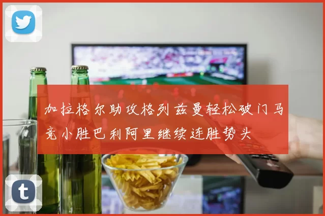 加拉格尔助攻格列兹曼轻松破门马竞小胜巴利阿里继续连胜势头