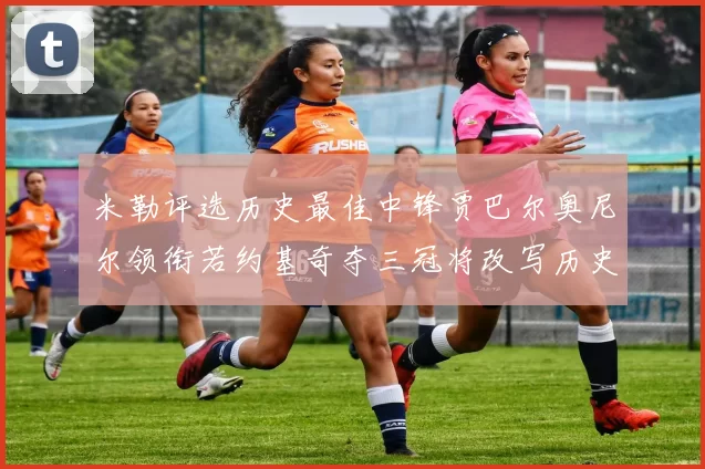 米勒评选历史最佳中锋贾巴尔奥尼尔领衔若约基奇夺三冠将改写历史