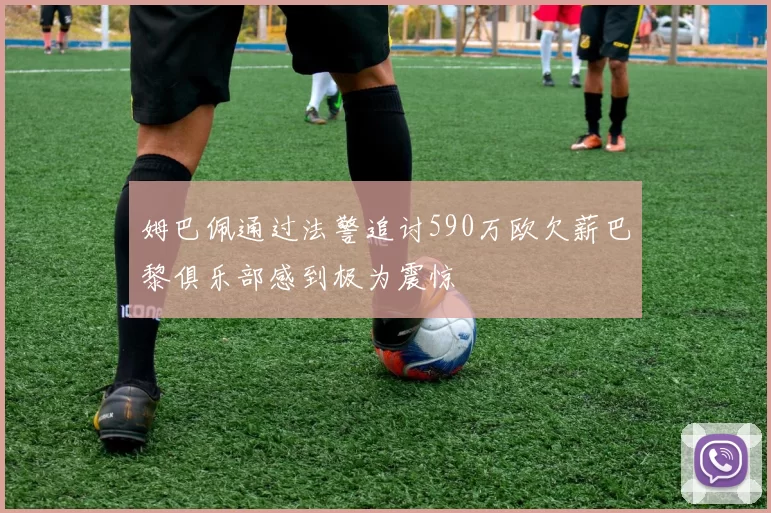 姆巴佩通过法警追讨590万欧欠薪巴黎俱乐部感到极为震惊