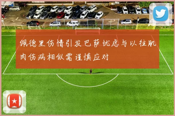佩德里伤情引发巴萨忧虑与以往肌肉伤病相似需谨慎应对