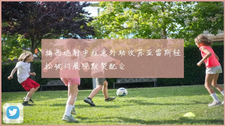 梅西远射中柱意外助攻苏亚雷斯轻松破门展现默契配合