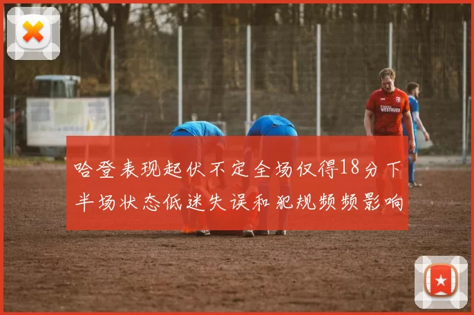 哈登表现起伏不定全场仅得18分下半场状态低迷失误和犯规频频影响球队表现