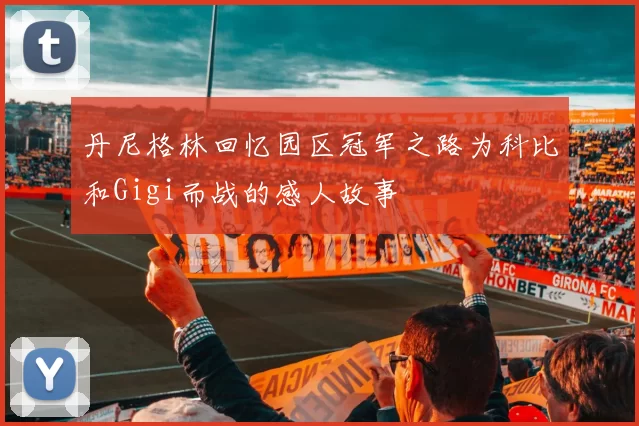 丹尼格林回忆园区冠军之路为科比和Gigi而战的感人故事