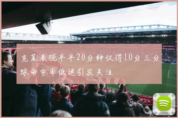 克莱表现平平20分钟仅得10分三分球命中率低迷引发关注