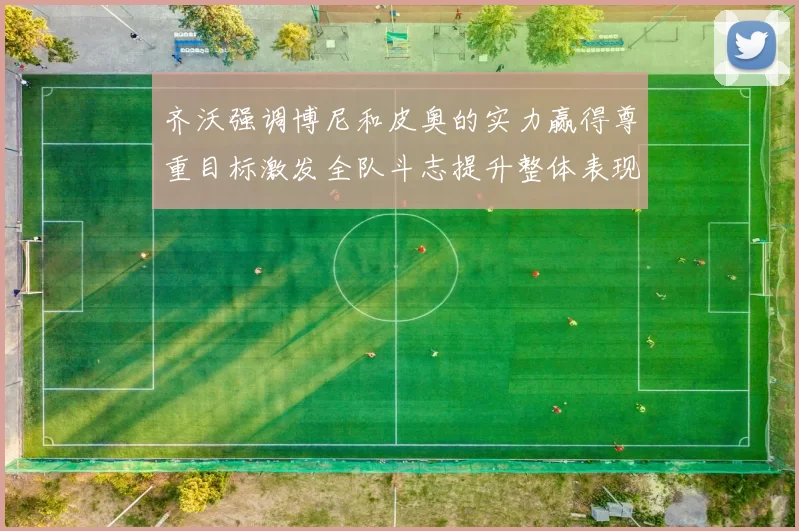 齐沃强调博尼和皮奥的实力赢得尊重目标激发全队斗志提升整体表现